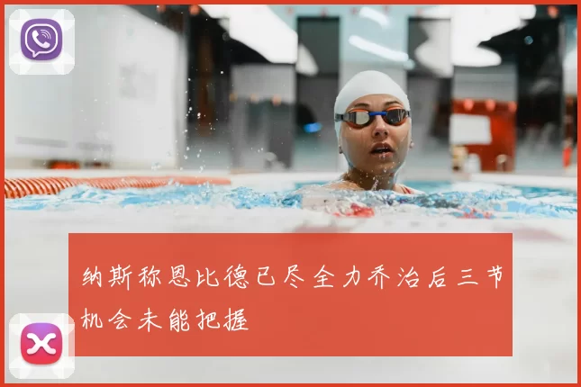 纳斯称恩比德已尽全力乔治后三节机会未能把握