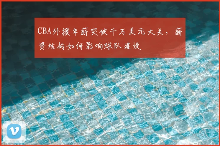 CBA外援年薪突破千万美元大关，薪资结构如何影响球队建设