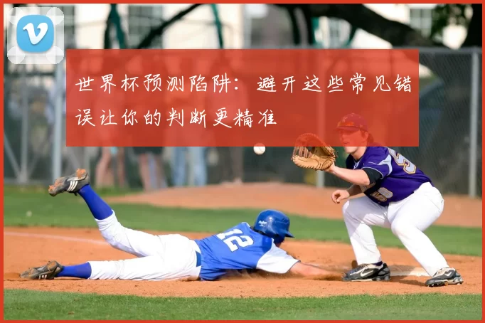 世界杯预测陷阱：避开这些常见错误让你的判断更精准