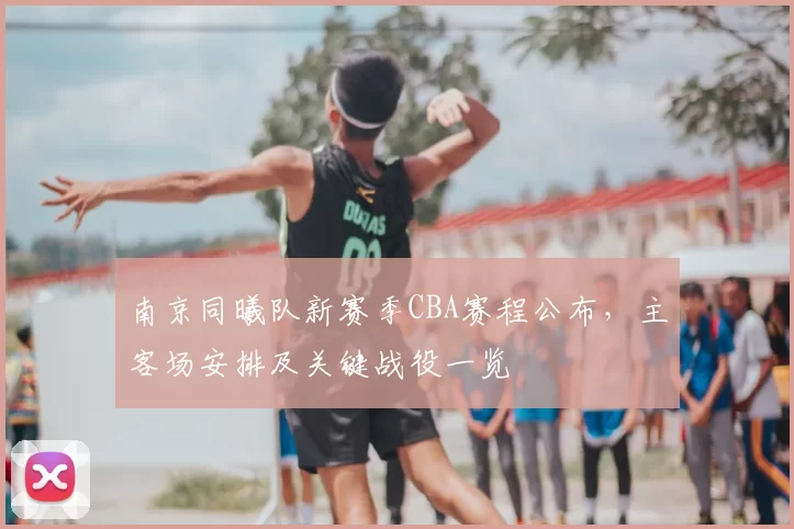 南京同曦队新赛季CBA赛程公布，主客场安排及关键战役一览