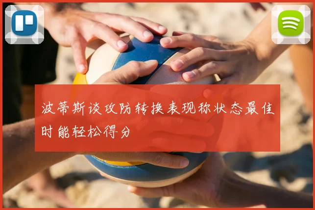 波蒂斯谈攻防转换表现称状态最佳时能轻松得分