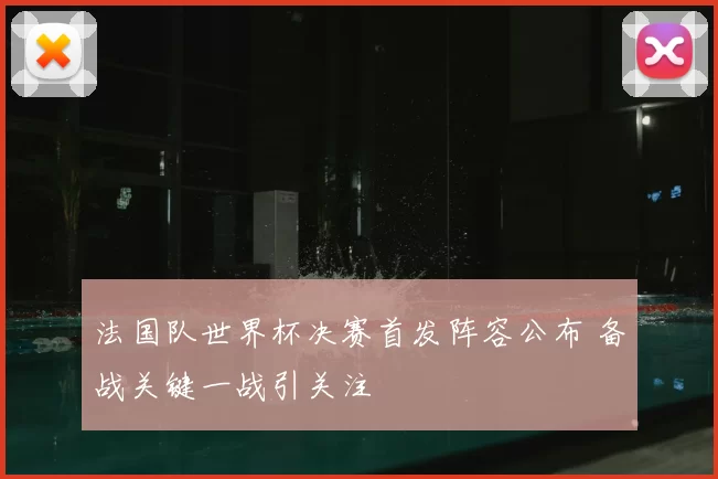 法国队世界杯决赛首发阵容公布 备战关键一战引关注