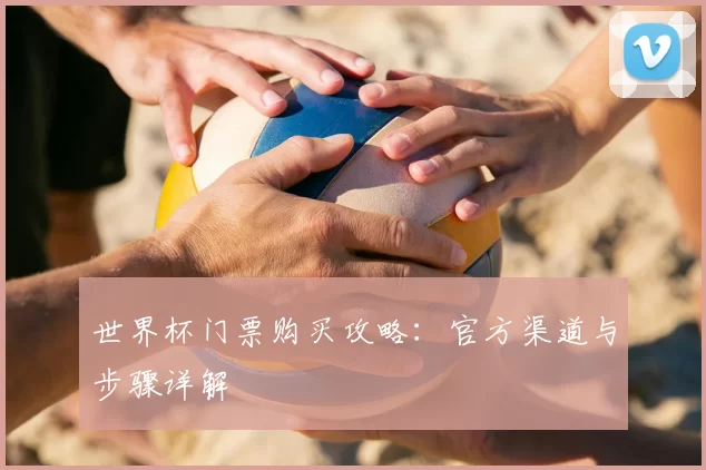 世界杯门票购买攻略：官方渠道与步骤详解