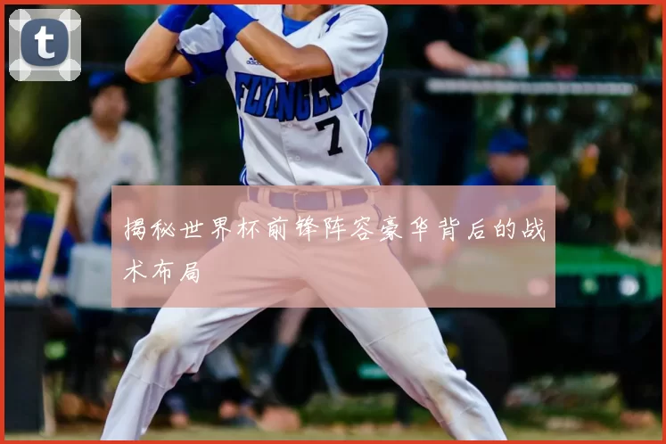 揭秘世界杯前锋阵容豪华背后的战术布局