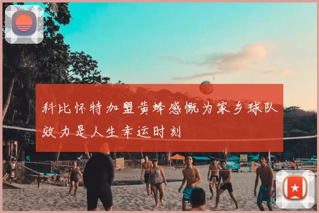 科比怀特加盟黄蜂感慨为家乡球队效力是人生幸运时刻