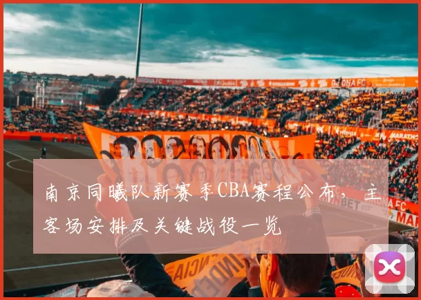 南京同曦队新赛季CBA赛程公布,主客场安排及关键战役一览