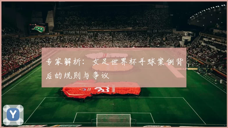 专家解析:女足世界杯手球案例背后的规则与争议