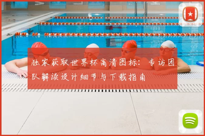 独家获取世界杯高清图标:专访团队解读设计细节与下载指南