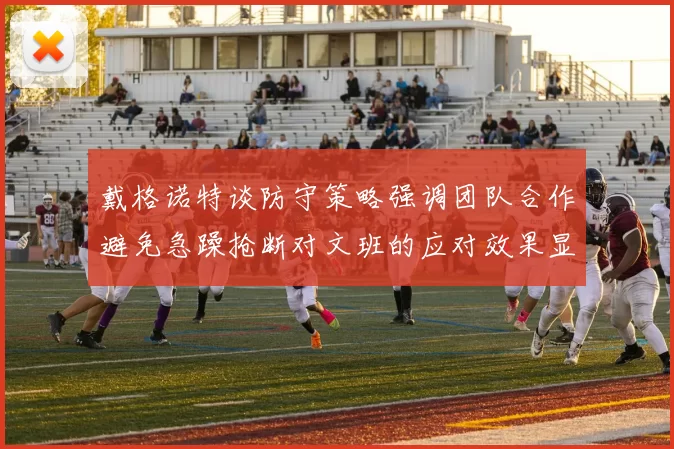 戴格诺特谈防守策略强调团队合作避免急躁抢断对文班的应对效果显著