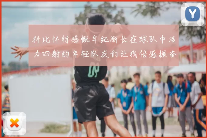 科比怀特感慨年纪渐长在球队中活力四射的年轻队友们让我倍感振奋