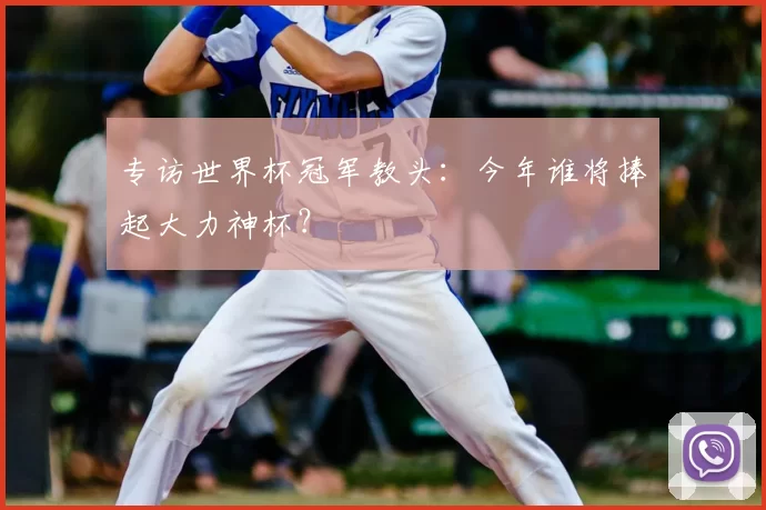 专访世界杯冠军教头：今年谁将捧起大力神杯？