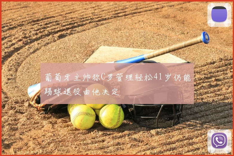 葡萄牙主帅称C罗管理轻松41岁仍能踢球退役由他决定