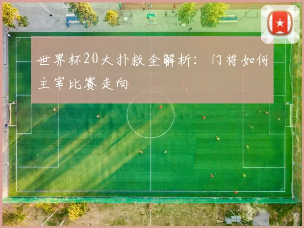 世界杯20大扑救全解析:门将如何主宰比赛走向