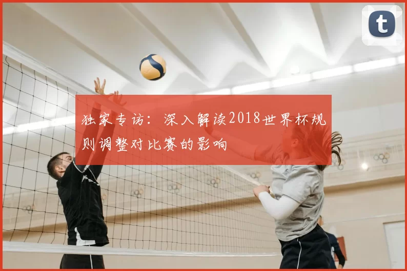 独家专访：深入解读2018世界杯规则调整对比赛的影响