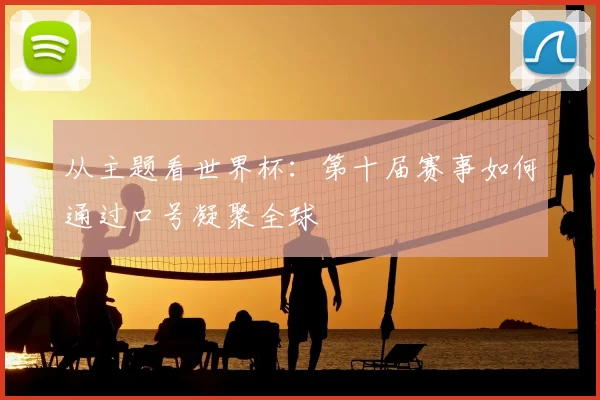 从主题看世界杯:第十届赛事如何通过口号凝聚全球