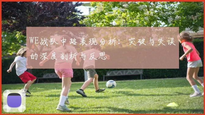 WE战队中路表现分析：突破与失误的深度剖析与反思