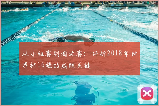 从小组赛到淘汰赛:评析2018年世界杯16强的成败关键