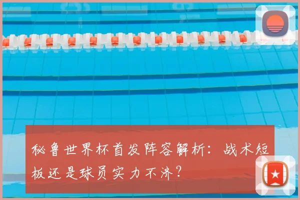 秘鲁世界杯首发阵容解析:战术短板还是球员实力不济?