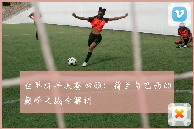 世界杯半决赛回顾：荷兰与巴西的巅峰之战全解析