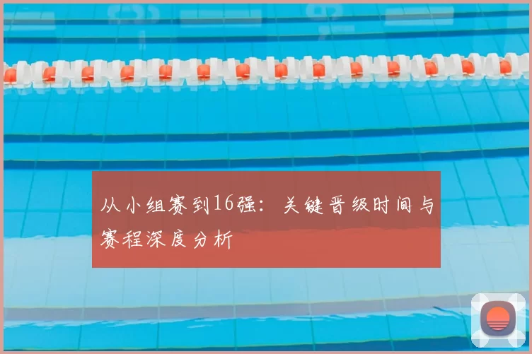 从小组赛到16强：关键晋级时间与赛程深度分析