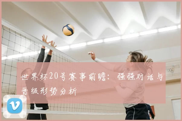 世界杯20号赛事前瞻:强强对话与晋级形势分析