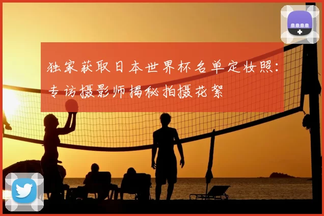 独家获取日本世界杯名单定妆照:专访摄影师揭秘拍摄花絮