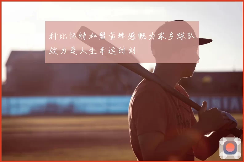科比怀特加盟黄蜂感慨为家乡球队效力是人生幸运时刻
