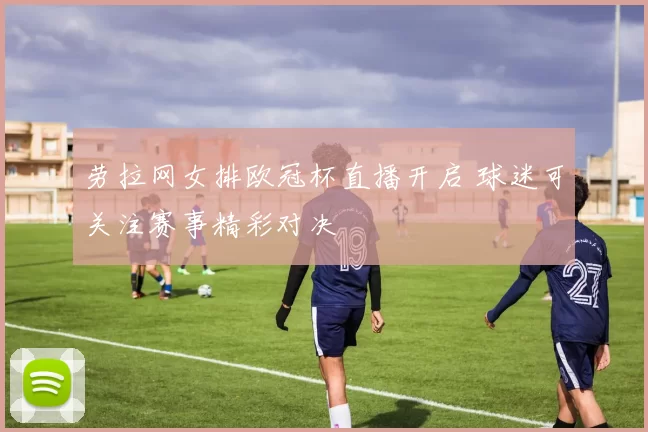 劳拉网女排欧冠杯直播开启 球迷可关注赛事精彩对决