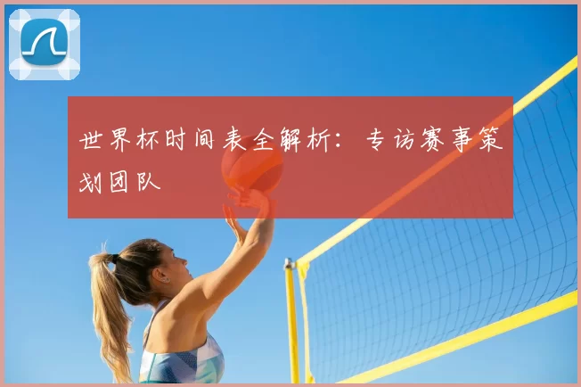 世界杯时间表全解析：专访赛事策划团队