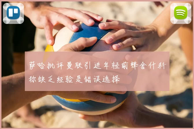萨哈批评曼联引进年轻前锋舍什科称缺乏经验是错误选择