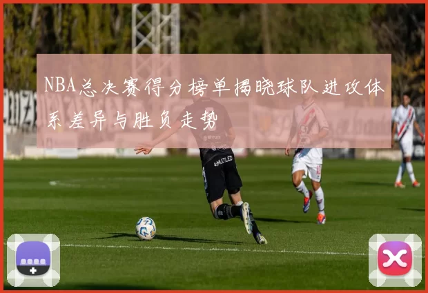 NBA总决赛得分榜单揭晓球队进攻体系差异与胜负走势