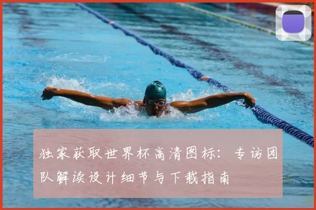 独家获取世界杯高清图标:专访团队解读设计细节与下载指南