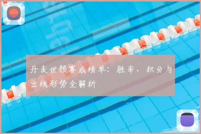 丹麦世预赛成绩单:胜率、积分与出线形势全解析