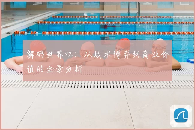 解码世界杯：从战术博弈到商业价值的全景分析