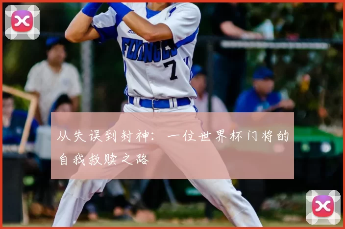 从失误到封神：一位世界杯门将的自我救赎之路