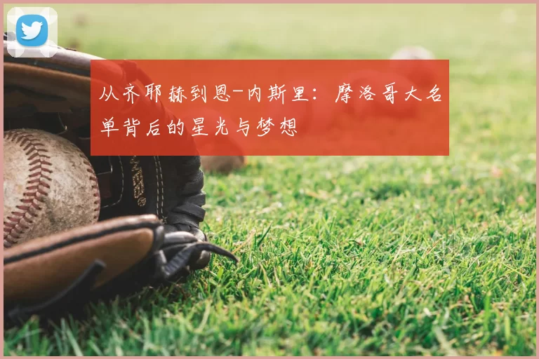 从齐耶赫到恩-内斯里：摩洛哥大名单背后的星光与梦想