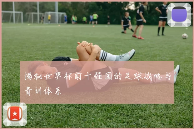 揭秘世界杯前十强国的足球战略与青训体系