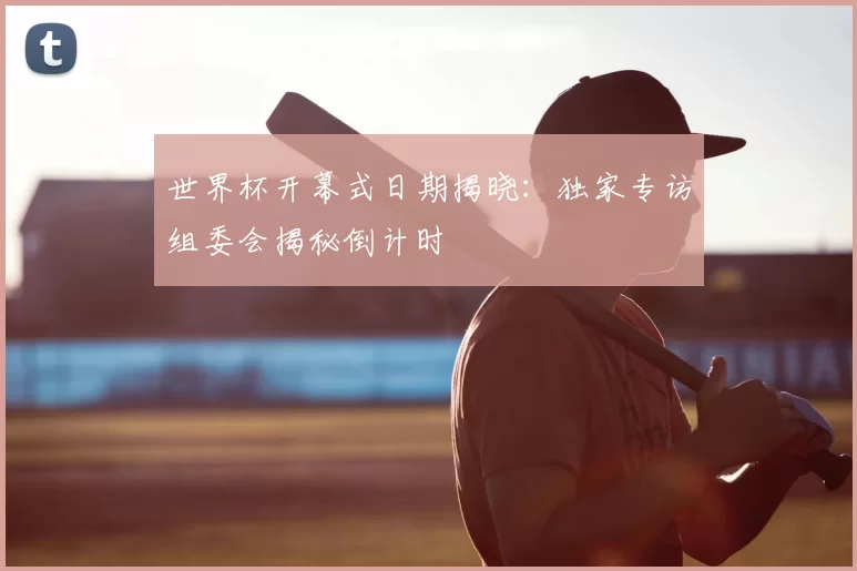 世界杯开幕式日期揭晓：独家专访组委会揭秘倒计时