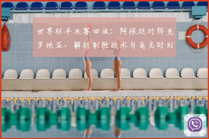世界杯半决赛回放：阿根廷对阵克罗地亚，解析制胜战术与高光时刻