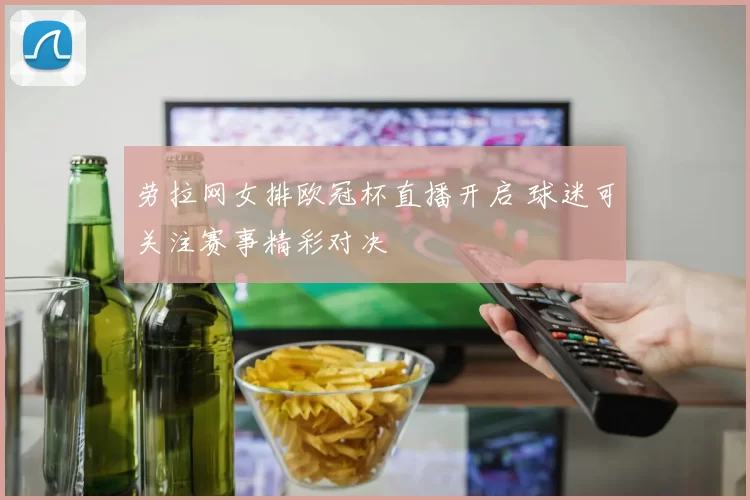 劳拉网女排欧冠杯直播开启 球迷可关注赛事精彩对决
