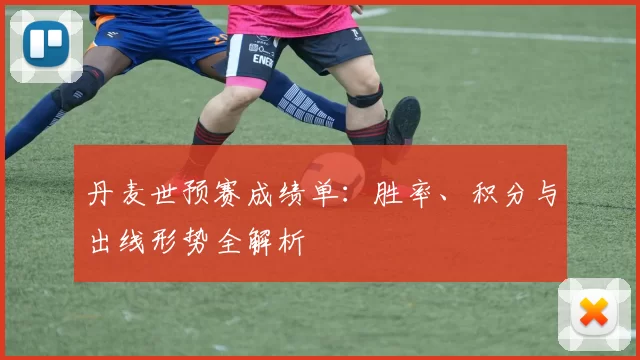 丹麦世预赛成绩单:胜率、积分与出线形势全解析