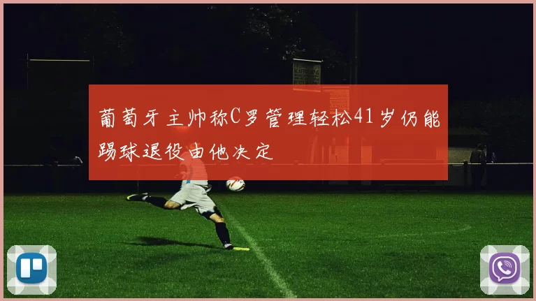 葡萄牙主帅称C罗管理轻松41岁仍能踢球退役由他决定