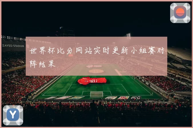 世界杯比分网站实时更新小组赛对阵结果