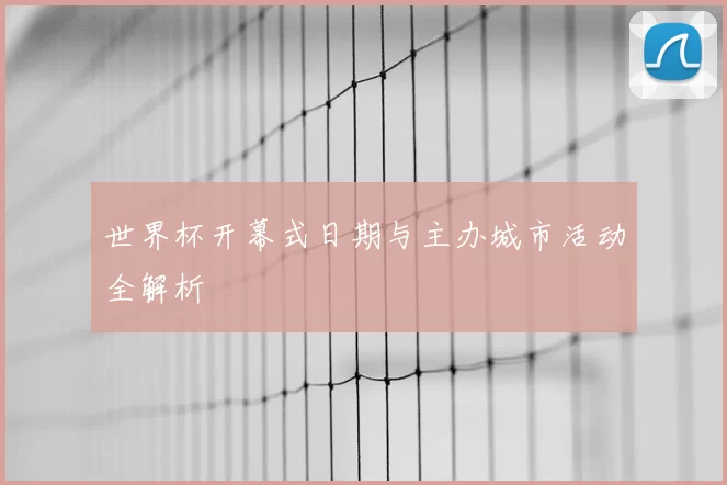 世界杯开幕式日期与主办城市活动全解析