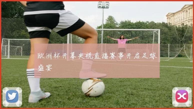欧洲杯开幕央视直播赛事开启足球盛宴