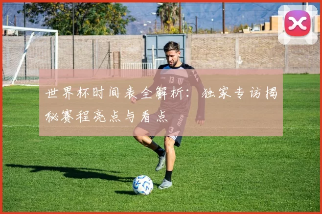世界杯时间表全解析:独家专访揭秘赛程亮点与看点