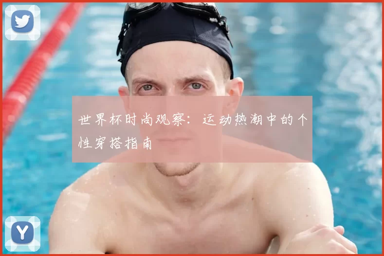 世界杯时尚观察:运动热潮中的个性穿搭指南