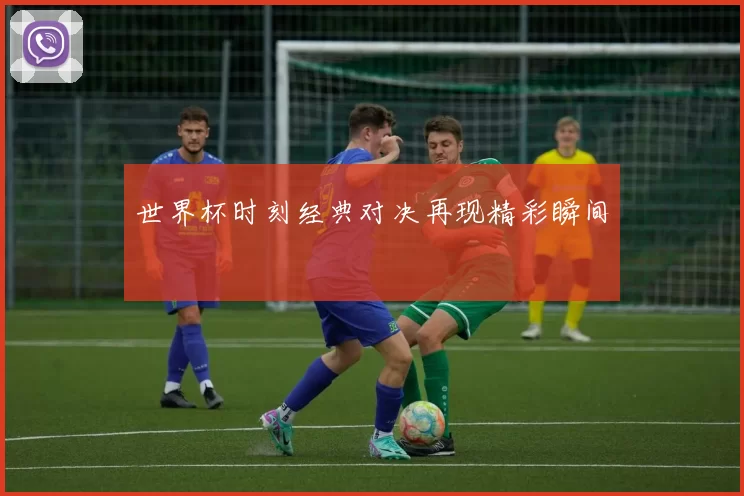 世界杯时刻经典对决再现精彩瞬间