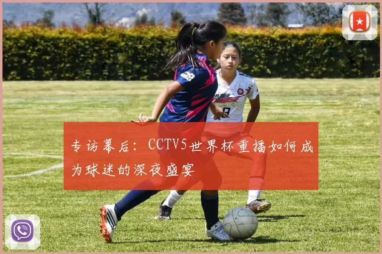 专访幕后:CCTV5世界杯重播如何成为球迷的深夜盛宴