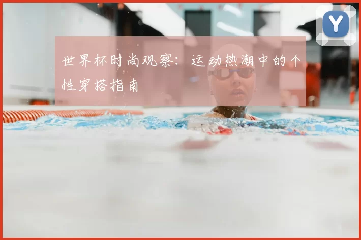 世界杯时尚观察:运动热潮中的个性穿搭指南